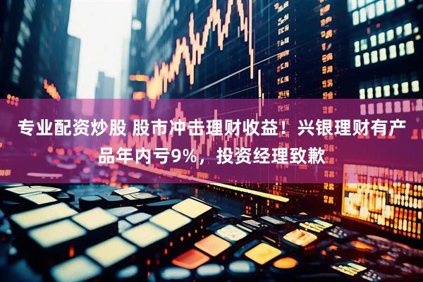 专业配资炒股 股市冲击理财收益！兴银理财有产品年内亏9%，投资经理致歉