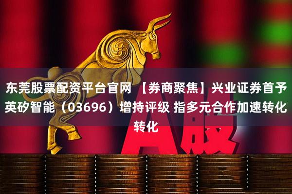 东莞股票配资平台官网 【券商聚焦】兴业证券首予英矽智能（03696）增持评级 指多元合作加速转化