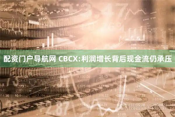 配资门户导航网 CBCX:利润增长背后现金流仍承压