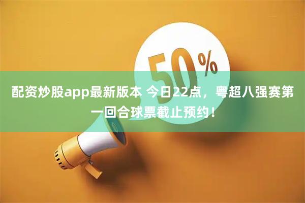 配资炒股app最新版本 今日22点，粤超八强赛第一回合球票截止预约！