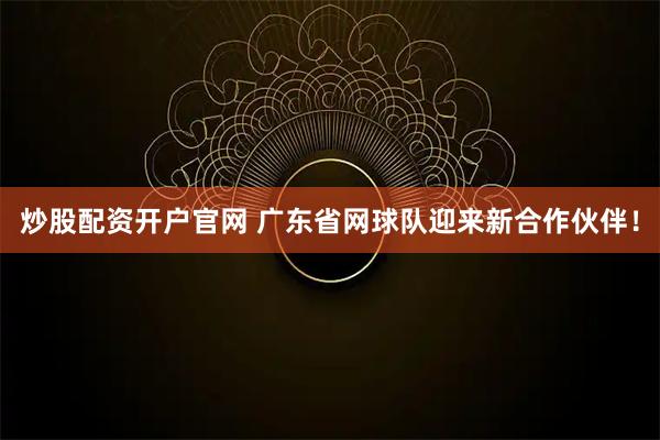 炒股配资开户官网 广东省网球队迎来新合作伙伴！