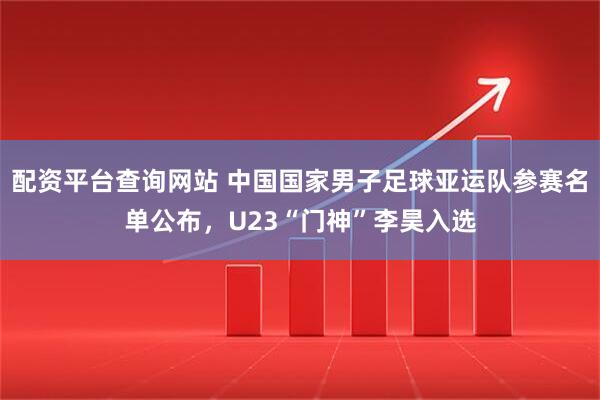 配资平台查询网站 中国国家男子足球亚运队参赛名单公布，U23“门神”李昊入选