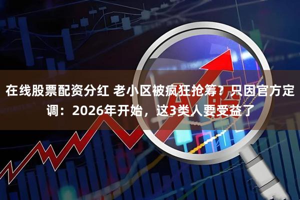在线股票配资分红 老小区被疯狂抢筹？只因官方定调：2026年开始，这3类人要受益了
