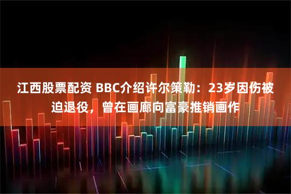 江西股票配资 BBC介绍许尔策勒：23岁因伤被迫退役，曾在画廊向富豪推销画作