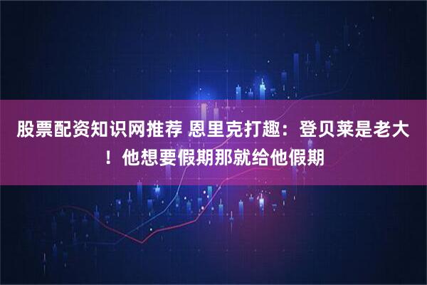股票配资知识网推荐 恩里克打趣：登贝莱是老大！他想要假期那就给他假期